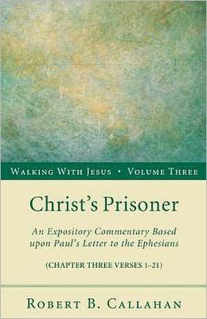 Christ's Prisoner: An Expository Commentary Based Upon Paul's Letter to the Ephesians de Robert B. Callahan