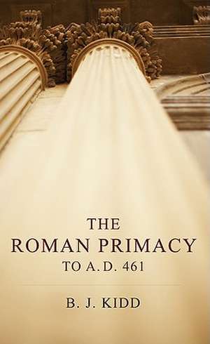 The Roman Primacy to A.D. 461 de B. J. Kidd