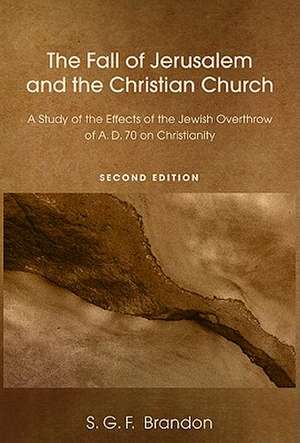 The Fall of Jerusalem and the Christian Church: A Study of the Effects of the Jewish Overthrow of A.D. 70 on Christianity de S. G. F. Brandon