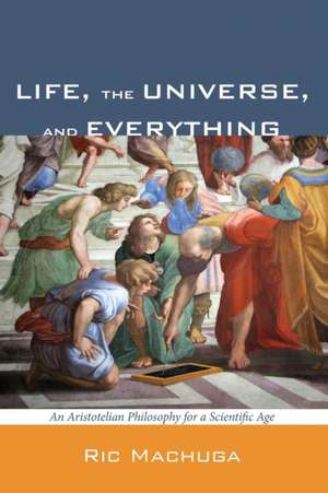 Life, the Universe, and Everything: An Aristotelian Philosophy for a Scientific Age de Ric Machuga