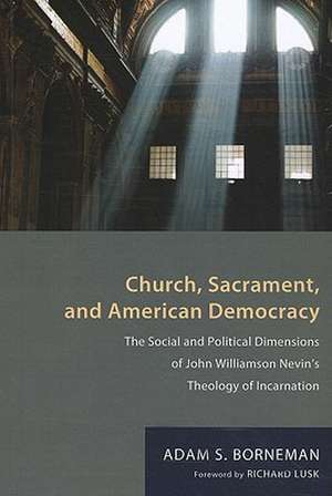 Church, Sacrament, and American Democracy: The Social and Political Dimensions of John Williamson Nevin's Theology of Incarnation de Adam S. Borneman