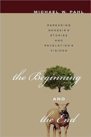 The Beginning and the End: Rereading Genesis's Stories and Revelation's Visions de Michael W. Pahl