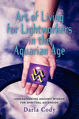 Art of Living for Lightworkers in the Aquarian Age de Darla Cody