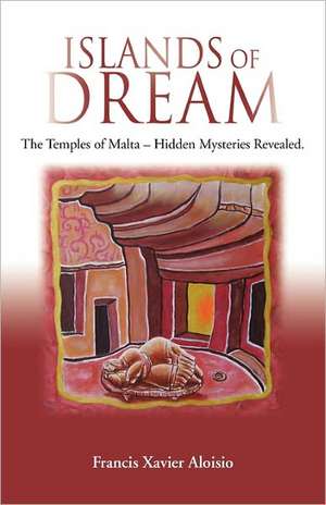 Islands of Dream: The Temples of Malta - Hidden Mysteries Revealed de Francis Xavier Aloisio