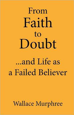 From Faith to Doubt...and Life as a Failed Believer de Wallace Murphree