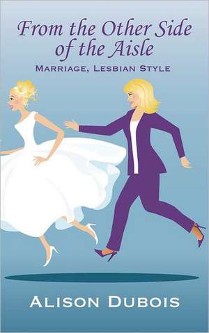 From the Other Side of the Aisle - Marriage, Lesbian Style de Alison Dubois