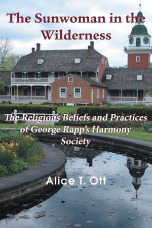 The Sunwoman in the Wilderness: The Religious Beliefs and Practices of George Rapp's Harmony Society de Alice T. Ott