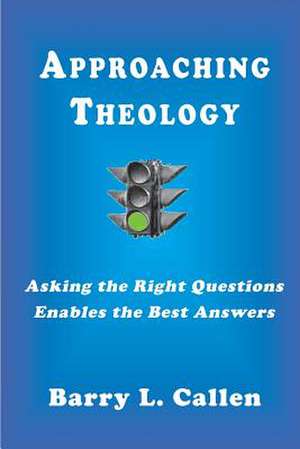 Approaching Theology, Asking the Right Questions Enables the Best Answers de Barry L. Callen