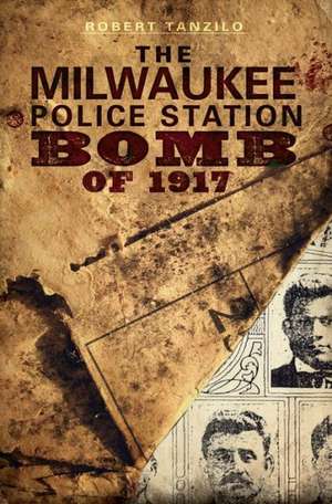 The Milwaukee Police Station Bomb of 1917 de Robert Tanzilo