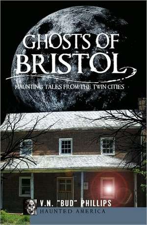 Ghosts of Bristol: Haunting Tales from the Twin Cities de V. N. Bud Phillips