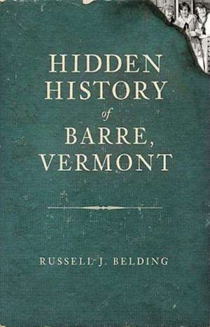 Hidden History of Barre, Vermont de Russell J. Belding