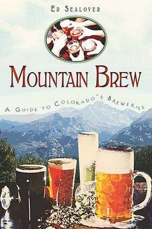 Mountain Brew: A Guide to Colorado's Breweries de Ed Sealover