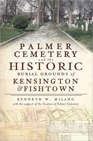 Palmer Cemetery and the Historic Burial Grounds of Kensington & Fishtown de Kenneth W. Milano