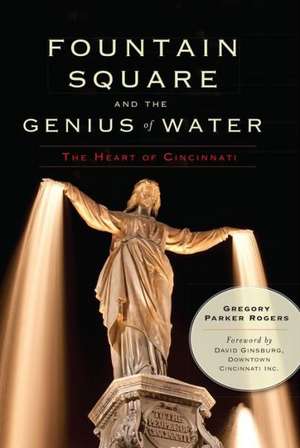 Fountain Square and the Genius of Water: The Heart of Cincinnati de Gregory Parker Rogers