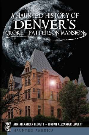 A Haunted History of Denver's Croke-Patterson Mansion de Ann Alexander Leggett