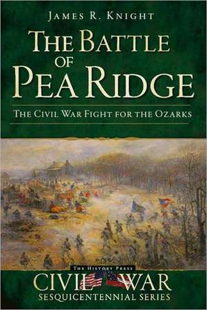 The Battle of Pea Ridge: The Civil War Fight for the Ozarks de James R. Knight