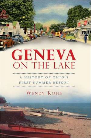 Geneva on the Lake: A History of Ohio's First Summer Resort de Wendy Koile