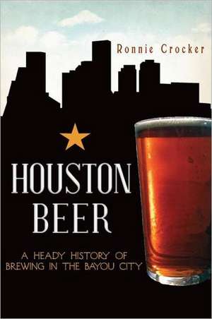 Houston Beer: A Heady History of Brewing in the Bayou City de Ronnie Crocker