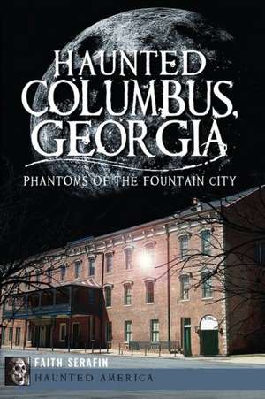 Haunted Columbus, Georgia: Phantoms of the Fountain City de Faith Serafin