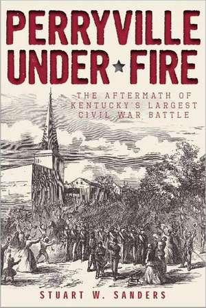 Perryville Under Fire: The Aftermath of Kentucky's Largest Civil War Battle de Stuart W. Sanders