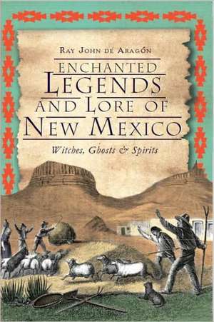 Enchanted Legends and Lore of New Mexico: Witches, Ghosts and Spirits de Ray John De Aragon