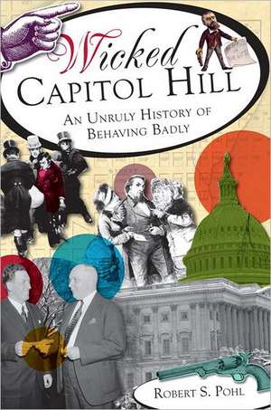 Wicked Capitol Hill: An Unruly History of Behaving Badly de Robert S. Pohl