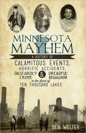 Minnesota Mayhem: A History of Calamitous Events, Horrific Accidents, Dastardly Crime & Dreadful Behavior in the Land of Ten Thousand La de Ben Welter