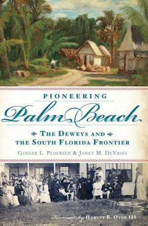 Pioneering Palm Beach: The Deweys and the South Florida Frontier de Ginger L. Pedersen