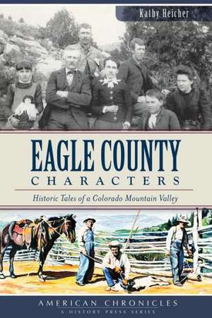 Eagle County Characters: Historic Tales of a Colorado Mountain Valley de Kathy Heicher