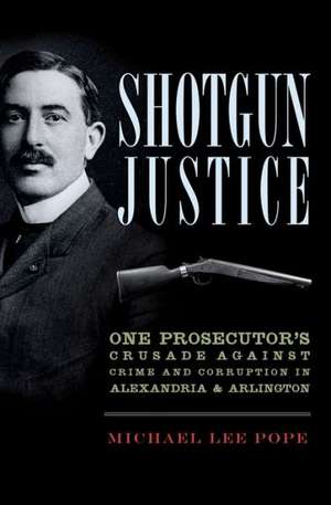 Shotgun Justice: One Prosecutor's Crusade Against Crime and Corruption in Alexandria & Arlington de Michael Lee Pope