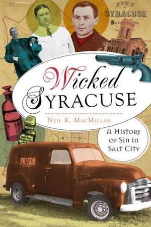 Wicked Syracuse: A History of Sin in Salt City de Neil K. MacMillan