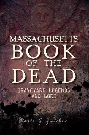 Massachusetts Book of the Dead: Graveyard Legends and Lore de Roxie Zwicker