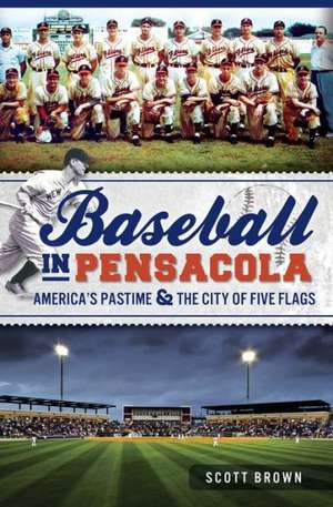 Baseball in Pensacola: America's Pastime & the City of Five Flags de Scott Brown