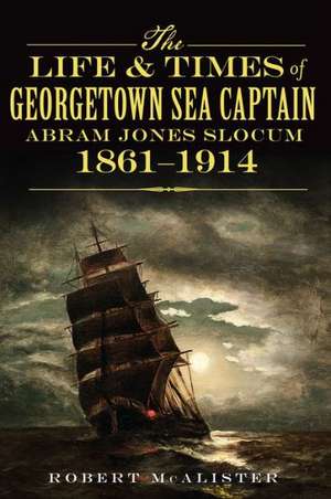 The Life & Times of Georgetown Sea Captain Abram Jones Slocum, 1861-1914 de Robert McAlister