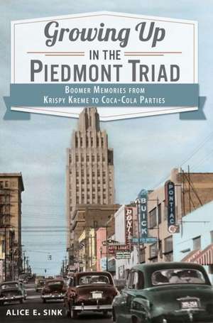 Growing Up in the Piedmont Triad: Boomer Memories from Krispy Kreme to Coca-Cola Parties de Alice E. Sink