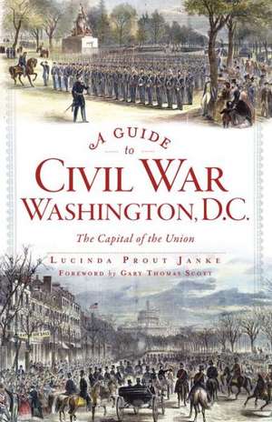 A Guide to Civil War Washington, D.C.: The Capital of the Union de Lucinda Prout Janke