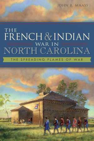 The French & Indian War in North Carolina: The Spreading Flames of War de John R. Maass