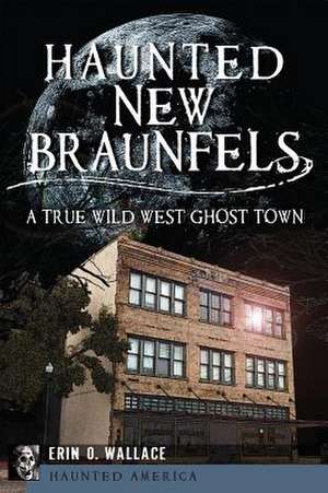 Haunted New Braunfels: A True Wild West Ghost Town de Erin O. Wallace