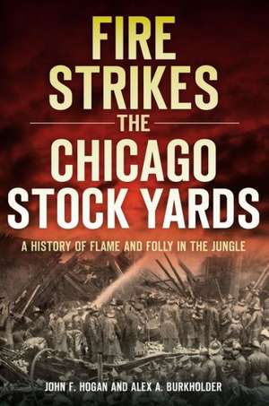 Fire Strikes the Chicago Stock Yards: A History of Flame and Folly in the Jungle de John F. Hogan