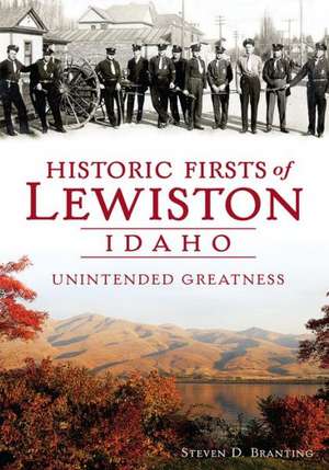 Historic Firsts of Lewiston, Idaho: Unintended Greatness de Steven D. Branting