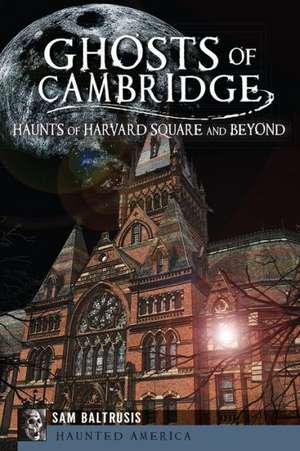 Ghosts of Cambridge: Haunts of Harvard Square and Beyond de Sam Baltrusis