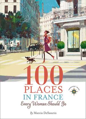 100 Places in France Every Woman Should Go de Marcia DeSanctis