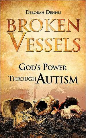 Broken Vessels: God's Power Through Autism de Deborah Dennis