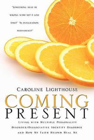 Coming Present: Living with Multiple Personality Disorder/Dissociative Identity Disorder and How My Faith Helped Heal Me de Caroline Lighthouse