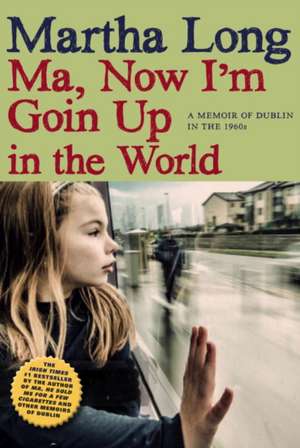 Ma, Now I'm Goin Up in the World: A Memoir of Dublin in the 1960s de Martha Long