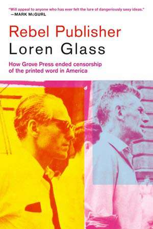 Rebel Publisher: How Grove Press Ended Censorship of the Printed Word in America de Loren Glass