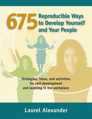 675 Reproducible Ways to Develop Yourself and Your People: Strategies, Ideas, and Activities for Self-Development and Learning in the Workplace de Laurel Alexander