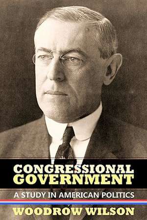 Congressional Government: A Study in American Politics de Woodrow Wilson