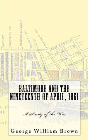 Baltimore and the Nineteenth of April, 1861: A Study of the War de George William Brown