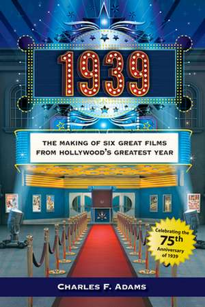 1939: The Making of Six Great Films from Hollywoods Greatest Year de Charles F Adams